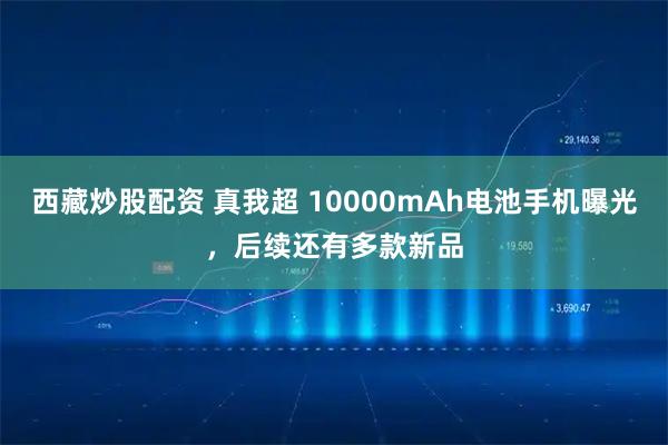 西藏炒股配资 真我超 10000mAh电池手机曝光，后续还有多款新品