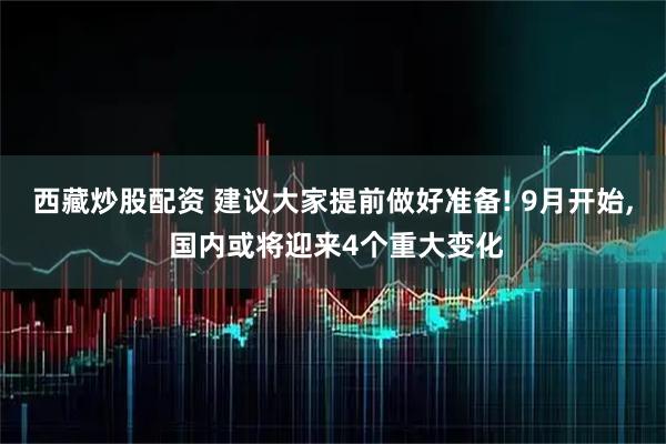 西藏炒股配资 建议大家提前做好准备! 9月开始, 国内或将迎来4个重大变化