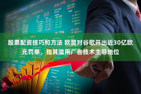 股票配资技巧和方法 欧盟对谷歌开出近30亿欧元罚单，指其滥用广告技术主导地位