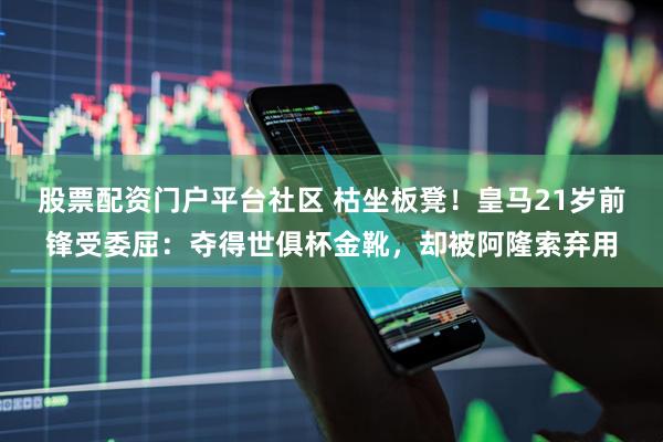 股票配资门户平台社区 枯坐板凳！皇马21岁前锋受委屈：夺得世俱杯金靴，却被阿隆索弃用