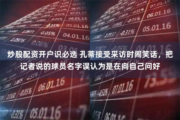 炒股配资开户识必选 孔蒂接受采访时闹笑话，把记者说的球员名字误认为是在向自己问好