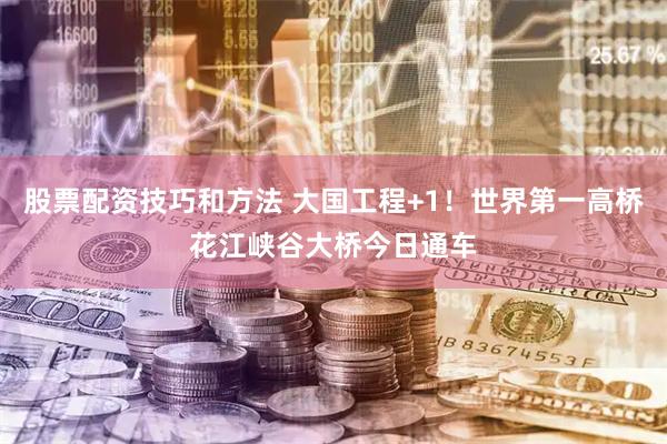 股票配资技巧和方法 大国工程+1！世界第一高桥花江峡谷大桥今日通车