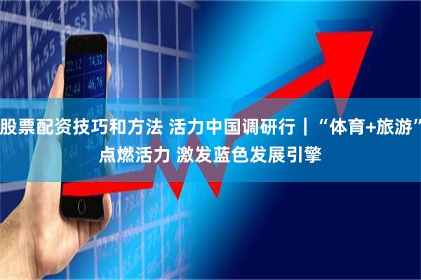 股票配资技巧和方法 活力中国调研行｜“体育+旅游”点燃活力&#32;激发蓝色发展引擎