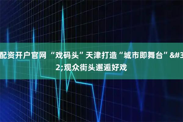 配资开户官网 “戏码头”天津打造“城市即舞台”&#32;观众街头邂逅好戏