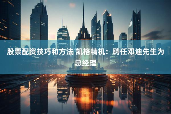 股票配资技巧和方法 凯格精机：聘任邓迪先生为总经理