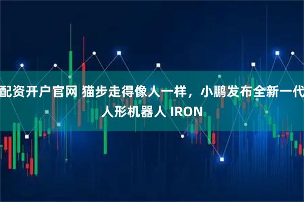 配资开户官网 猫步走得像人一样，小鹏发布全新一代人形机器人 IRON