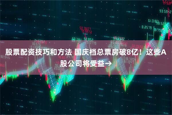 股票配资技巧和方法 国庆档总票房破8亿！这些A股公司将受益→