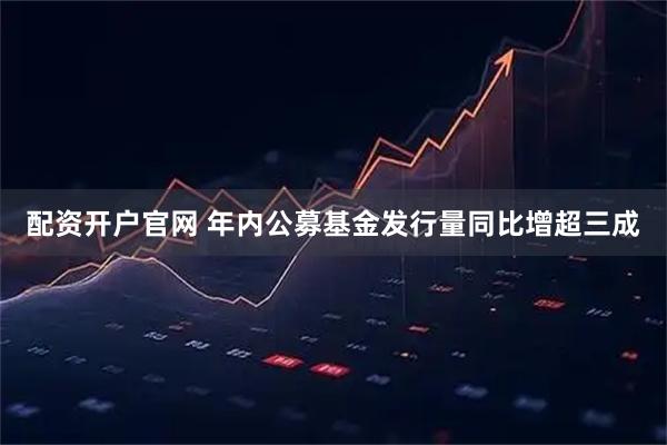 配资开户官网 年内公募基金发行量同比增超三成