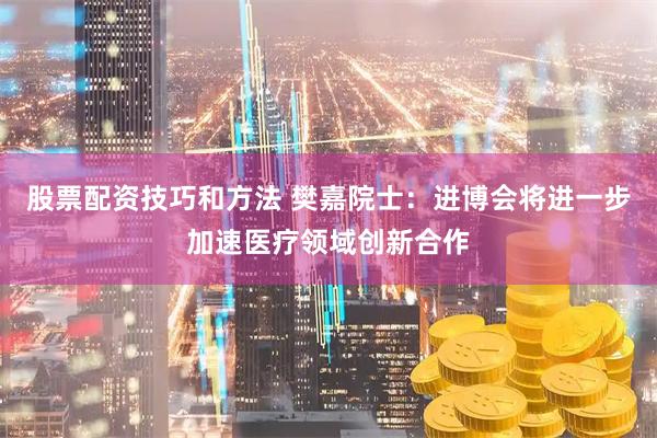 股票配资技巧和方法 樊嘉院士：进博会将进一步加速医疗领域创新合作