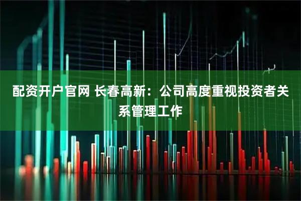 配资开户官网 长春高新：公司高度重视投资者关系管理工作