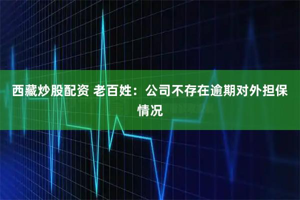 西藏炒股配资 老百姓：公司不存在逾期对外担保情况