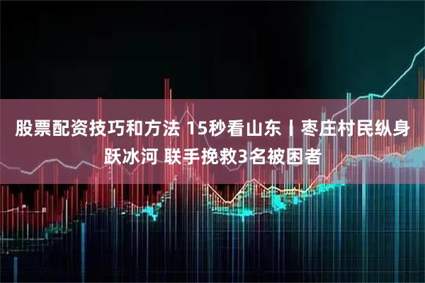 股票配资技巧和方法 15秒看山东丨枣庄村民纵身跃冰河 联手挽救3名被困者