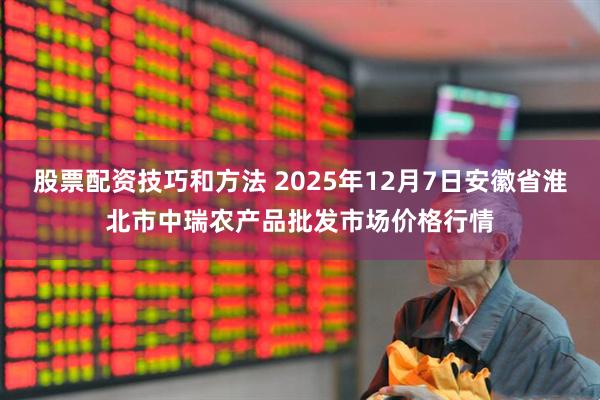 股票配资技巧和方法 2025年12月7日安徽省淮北市中瑞农产品批发市场价格行情