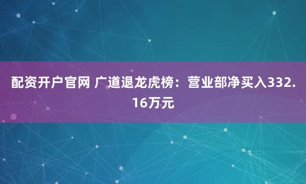 配资开户官网 广道退龙虎榜：营业部净买入332.16万元