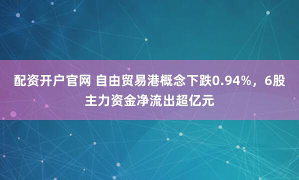 配资开户官网 自由贸易港概念下跌0.94%，6股主力资金净流出超亿元