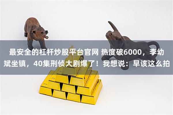 最安全的杠杆炒股平台官网 热度破6000，李幼斌坐镇，40集刑侦大剧爆了！我想说：早该这么拍