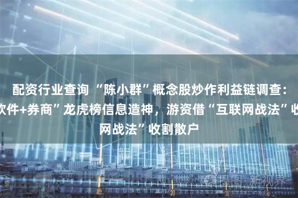 配资行业查询 “陈小群”概念股炒作利益链调查：“交易软件+券商”龙虎榜信息造神，游资借“互联网战法”收割散户