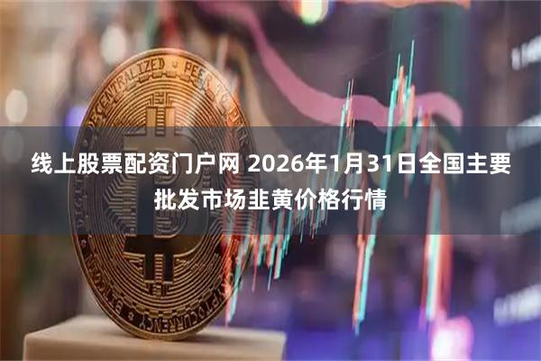 线上股票配资门户网 2026年1月31日全国主要批发市场韭黄价格行情
