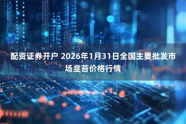 配资证券开户 2026年1月31日全国主要批发市场韭苔价格行情