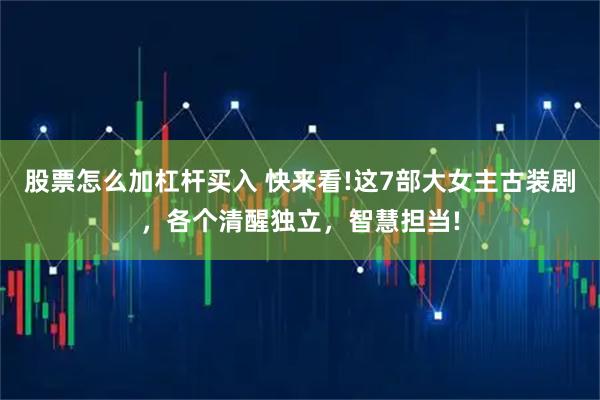 股票怎么加杠杆买入 快来看!这7部大女主古装剧，各个清醒独立，智慧担当!