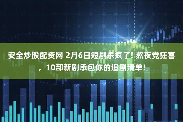 安全炒股配资网 2月6日短剧杀疯了! 熬夜党狂喜，10部新剧承包你的追剧清单!