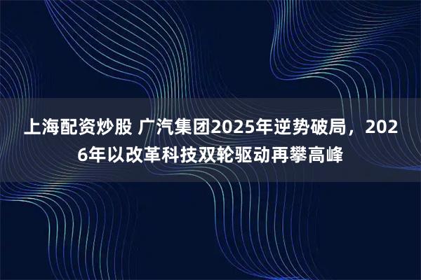 上海配资炒股 广汽集团2025年逆势破局，2026年以改革科技双轮驱动再攀高峰