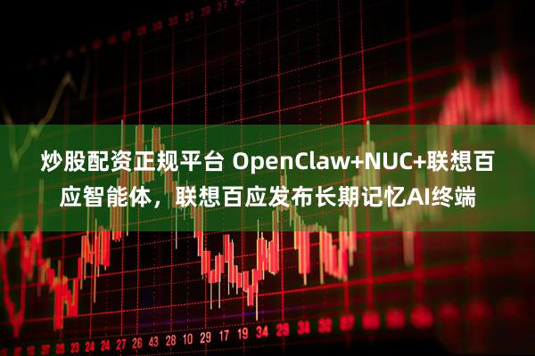 炒股配资正规平台 OpenClaw+NUC+联想百应智能体，联想百应发布长期记忆AI终端
