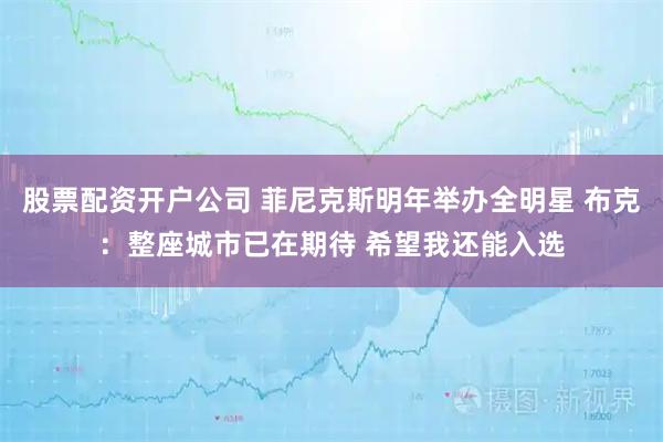 股票配资开户公司 菲尼克斯明年举办全明星 布克：整座城市已在期待 希望我还能入选