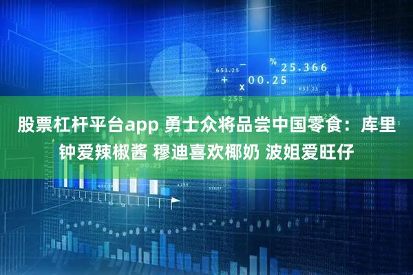 股票杠杆平台app 勇士众将品尝中国零食：库里钟爱辣椒酱 穆迪喜欢椰奶 波姐爱旺仔