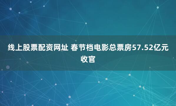 线上股票配资网址 春节档电影总票房57.52亿元收官