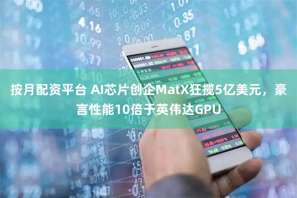 按月配资平台 AI芯片创企MatX狂揽5亿美元，豪言性能10倍于英伟达GPU