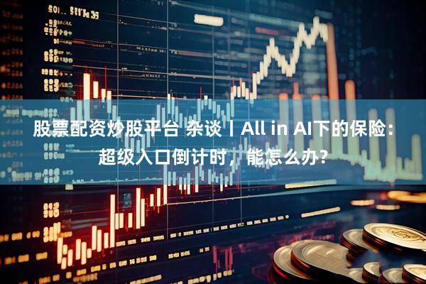 股票配资炒股平台 杂谈丨All in AI下的保险：超级入口倒计时，能怎么办?