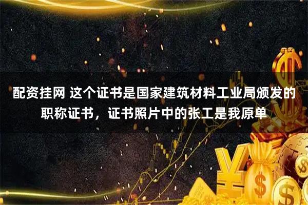 配资挂网 这个证书是国家建筑材料工业局颁发的职称证书，证书照片中的张工是我原单