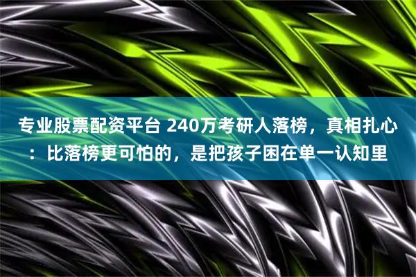 专业股票配资平台 240万考研人落榜，真相扎心：比落榜更可怕的，是把孩子困在单一认知里