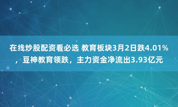 在线炒股配资看必选 教育板块3月2日跌4.01%，豆神教育领跌，主力资金净流出3.93亿元