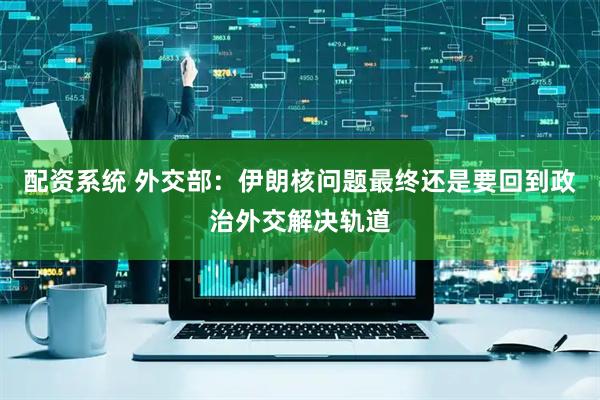 配资系统 外交部：伊朗核问题最终还是要回到政治外交解决轨道