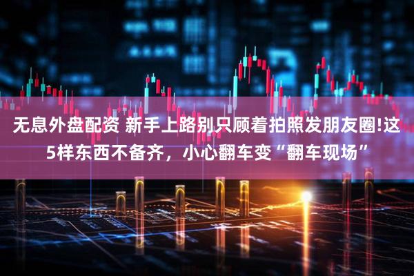 无息外盘配资 新手上路别只顾着拍照发朋友圈!这5样东西不备齐，小心翻车变“翻车现场”