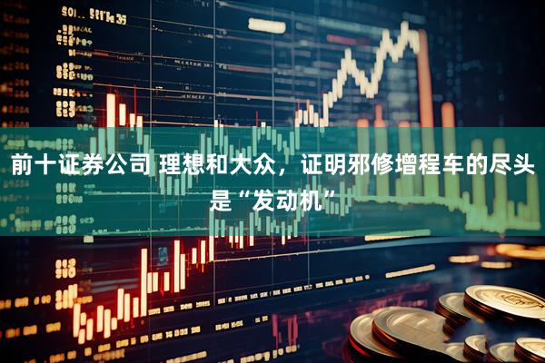 前十证券公司 理想和大众，证明邪修增程车的尽头是“发动机”