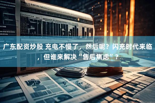 广东配资炒股 充电不慢了，然后呢？闪充时代来临，但谁来解决“售后焦虑”？