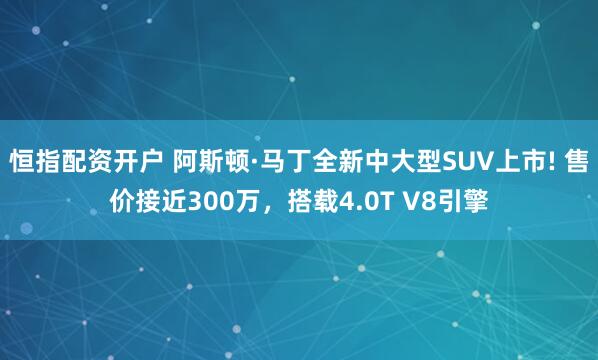 恒指配资开户 阿斯顿·马丁全新中大型SUV上市! 售价接近300万，搭载4.0T V8引擎