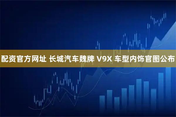 配资官方网址 长城汽车魏牌 V9X 车型内饰官图公布