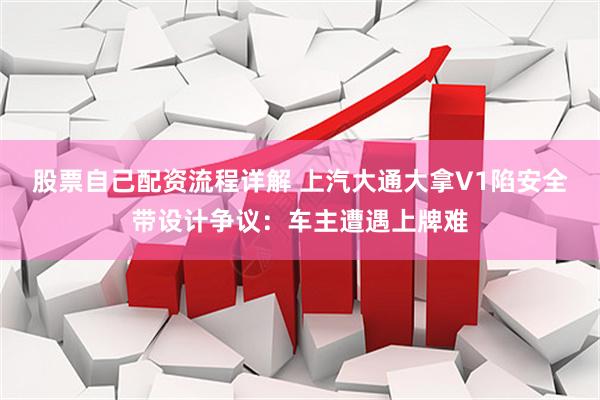 股票自己配资流程详解 上汽大通大拿V1陷安全带设计争议：车主遭遇上牌难