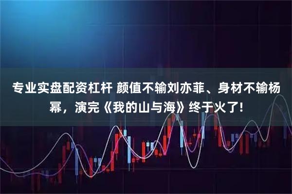专业实盘配资杠杆 颜值不输刘亦菲、身材不输杨幂，演完《我的山与海》终于火了!