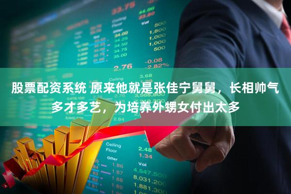 股票配资系统 原来他就是张佳宁舅舅，长相帅气多才多艺，为培养外甥女付出太多