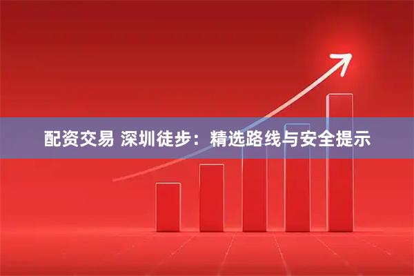 配资交易 深圳徒步：精选路线与安全提示