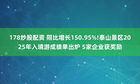 178炒股配资 同比增长150.95%!泰山景区2025年入境游成绩单出炉 5家企业获奖励