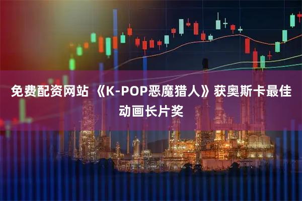 免费配资网站 《K-POP恶魔猎人》获奥斯卡最佳动画长片奖