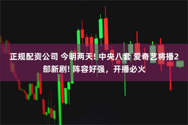 正规配资公司 今明两天! 中央八套 爱奇艺将播2部新剧! 阵容好强，开播必火