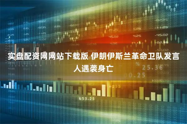 实盘配资网网站下载版 伊朗伊斯兰革命卫队发言人遇袭身亡
