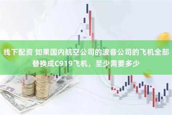 线下配资 如果国内航空公司的波音公司的飞机全部替换成C919飞机，至少需要多少
